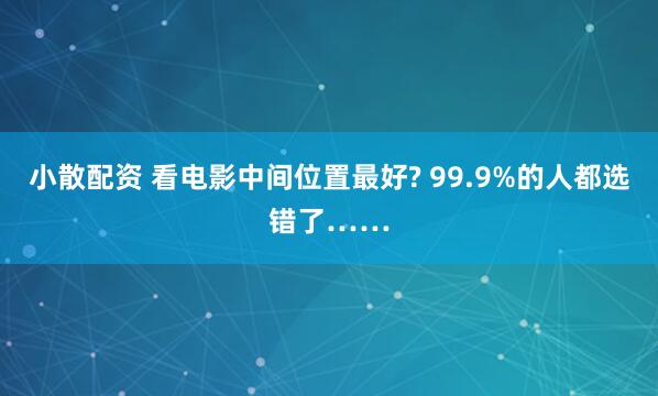 小散配资 看电影中间位置最好? 99.9%的人都选错了……