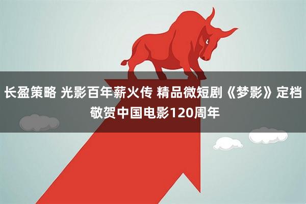长盈策略 光影百年薪火传 精品微短剧《梦影》定档 敬贺中国电影120周年