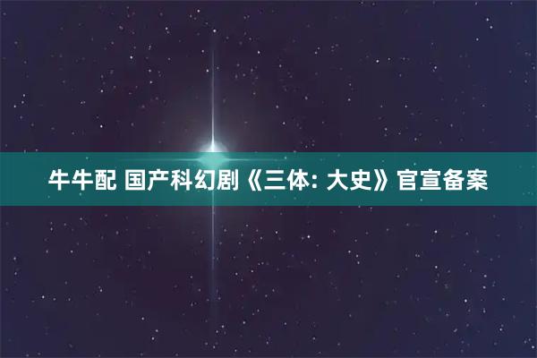 牛牛配 国产科幻剧《三体: 大史》官宣备案