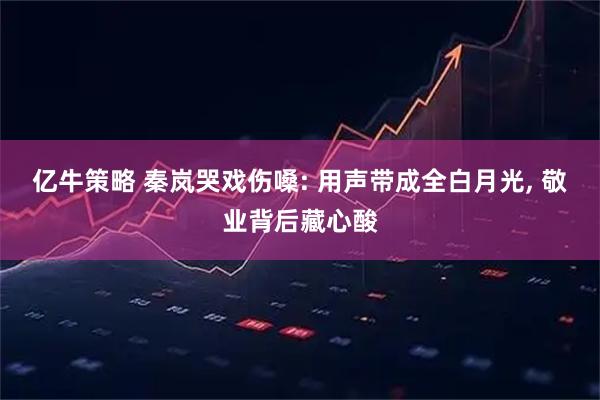 亿牛策略 秦岚哭戏伤嗓: 用声带成全白月光, 敬业背后藏心酸